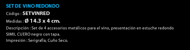 SET DE VINO REDONDO Código : SETVINRED Medidas : Ø 14.3 x 4 cm. Descripción : Set de 4 accesorios metálicos para el vino, presentación en estuche redondo SIMIL CUERO negro con tapa. Impresión : Serigrafía, Cuño Seco. 