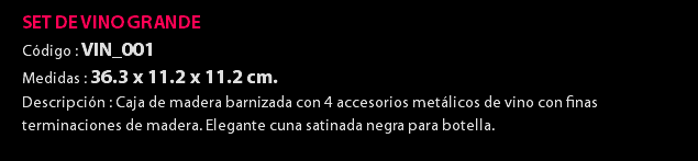 SET DE VINO GRANDE Código : VIN_001 Medidas : 36.3 x 11.2 x 11.2 cm. Descripción : Caja de madera barnizada con 4 accesorios metálicos de vino con finas terminaciones de madera. Elegante cuna satinada negra para botella. 